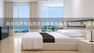 凯仕达凯仕达凯仕达跳舞毯接电视以后,画面不清晰~~·就像电视信号不好了1样，1直的闪~~~~~~~~