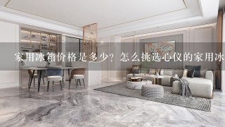 家用冰箱价格是多少？怎么挑选心仪的家用冰箱？