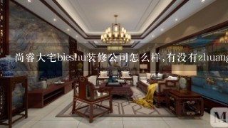 尚睿大宅bieshu装修公司怎么样,有没有zhuangxiu过的来说说感受？