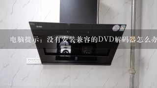 电脑提示：没有安装兼容的DVD解码器怎么办？