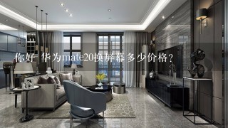 你好 华为mate20换屏幕多少价格？