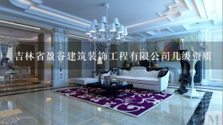 吉林省盈谷建筑装饰工程有限公司几级资质