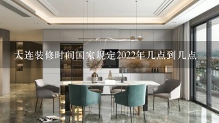 大连装修时间国家规定2022年几点到几点