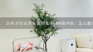 公共卫生洁具安装图集09s304第90页，怎么能看到90页的图集？