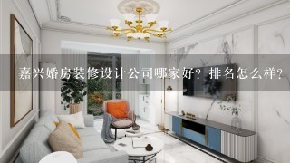 嘉兴婚房装修设计公司哪家好？排名怎么样？