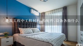 建筑工程中工程材料,构配件,设备各指什么