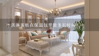 冰淇淋蛋糕在保温包里能多长时间？