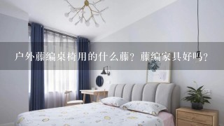 户外藤编桌椅用的什么藤？藤编家具好吗？