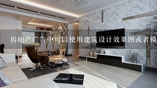 房地产广告中可以使用建筑设计效果图或者模型照片吗？