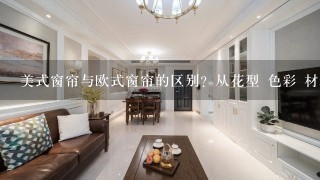 美式窗帘与欧式窗帘的区别？从花型 色彩 材料分析 谢谢