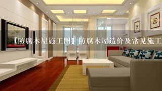 【防腐木屋施工图】防腐木屋造价及常见施工问题介绍