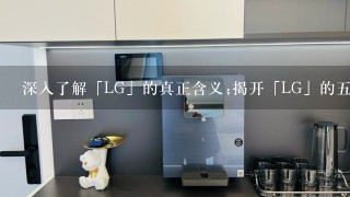 深入了解「LG」的真正含义;揭开「LG」的5大谜题