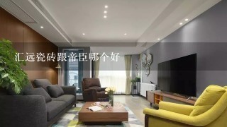 汇远瓷砖跟帝臣哪个好