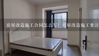 房屋改造施工合同怎么写？房屋改造施工要注意哪些事项？