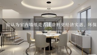 你认为室内墙纸是否比涂料更经济实惠、环保并且易于维护吗？