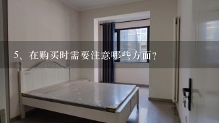 <br/>5、在购买时需要注意哪些方面？