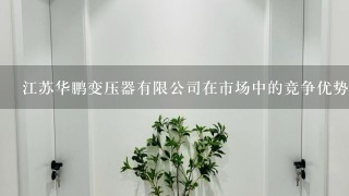 江苏华鹏变压器有限公司在市场中的竞争优势是什么