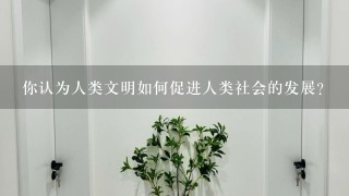 你认为人类文明如何促进人类社会的发展?