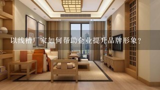 以线槽厂家如何帮助企业提升品牌形象?