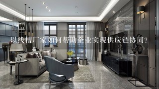 以线槽厂家如何帮助企业实现供应链协同?