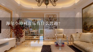 海尔小帅对音乐有什么兴趣?